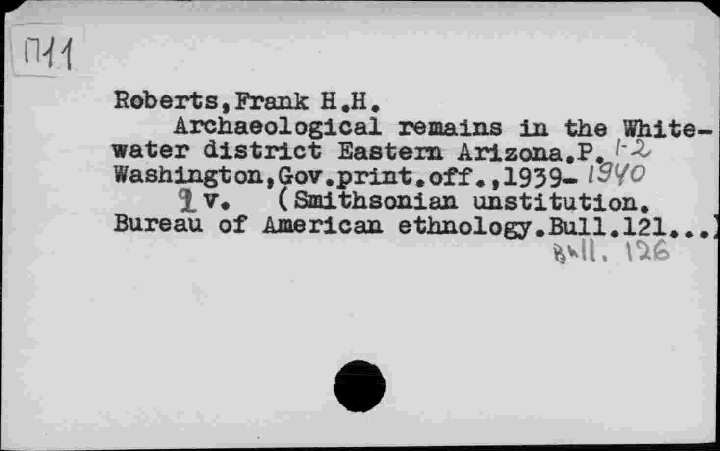 ﻿ПЙ
Roberts,Frank H,H.
Archaeological remains in the Whitewater district Eastern Arizona.?. Washington,Gov.print.off. ,1959- №40 4L V. ( Smithsonian unstitution.
Bureau of American ethnology.Bull.121...
HI. né